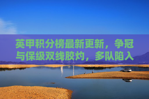 英甲积分榜最新更新，争冠与保级双线胶灼，多队陷入混战，英甲积分榜更新，争冠保级双线胶灼，多队陷入混战