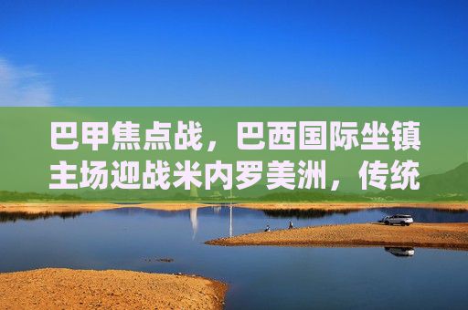 巴甲焦点战,巴西国际坐镇主场迎战米内罗美洲,传统劲旅能否延续强势?巴甲焦点战,巴西国际主场迎战米内罗美洲,传统劲旅能否延续强势?