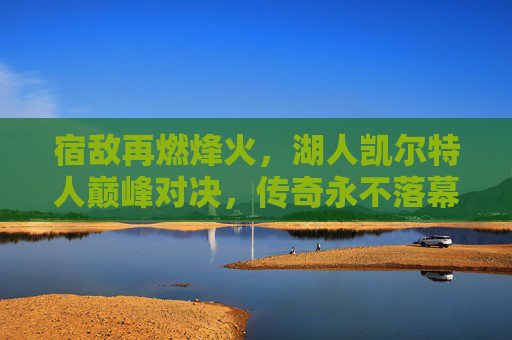 宿敌再燃烽火，湖人凯尔特人巅峰对决，传奇永不落幕，宿敌巅峰对决，湖人凯尔特人传奇再燃