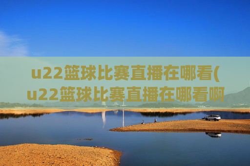 u22篮球比赛直播在哪看(u22篮球比赛直播在哪看啊)
