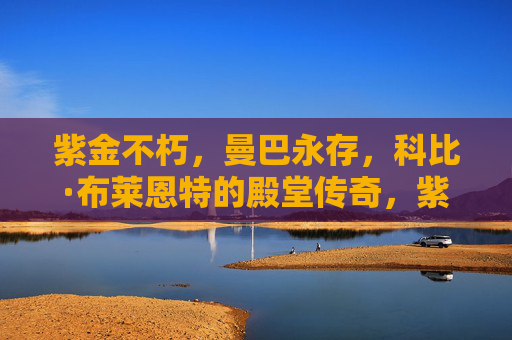 紫金不朽，曼巴永存，科比·布莱恩特的殿堂传奇，紫金不朽，曼巴永存，科比·布莱恩特的殿堂传奇
