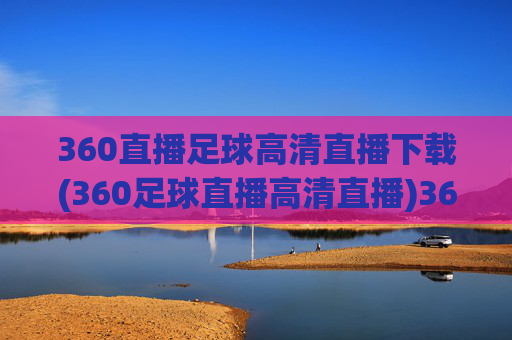 360直播足球高清直播下载(360足球直播高清直播)360足球高清直播下载