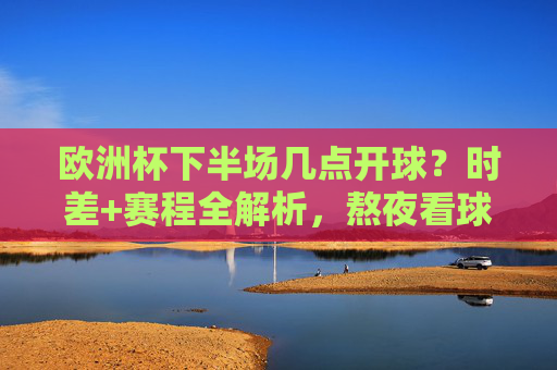 欧洲杯下半场几点开球？时差+赛程全解析，熬夜看球不迷路，欧洲杯下半场开球时间+时差+赛程，熬夜看球全解析