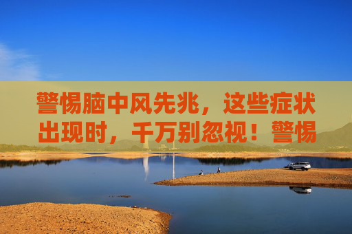 警惕脑中风先兆，这些症状出现时，千万别忽视！警惕脑中风先兆，这些症状别忽视！