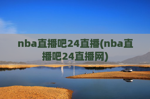 nba直播吧24直播(nba直播吧24直播网)