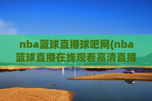 nba篮球直播球吧网(nba篮球直播在线观看高清直播视频)球吧网NBA篮球直播高清在线观看