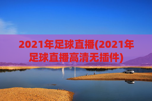 2021年足球直播(2021年足球直播高清无插件)