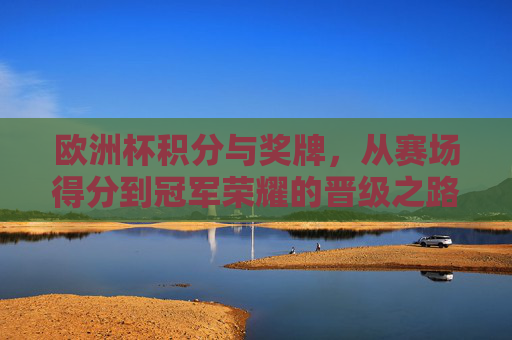 欧洲杯积分与奖牌，从赛场得分到冠军荣耀的晋级之路，欧洲杯积分晋级之路，从赛场得分到冠军荣耀