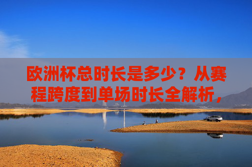 欧洲杯总时长是多少?从赛程跨度到单场时长全解析,欧洲杯总时长全解析,赛程跨度与单场时长详解