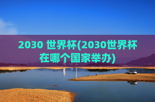 2030 世界杯(2030世界杯在哪个国家举办)