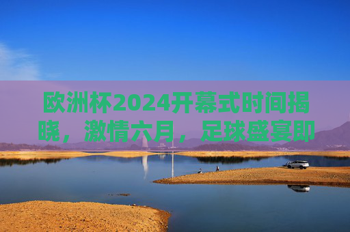 欧洲杯2024开幕式时间揭晓，激情六月，足球盛宴即将启幕！欧洲杯2024开幕式时间揭晓，六月激情，足球盛宴启幕