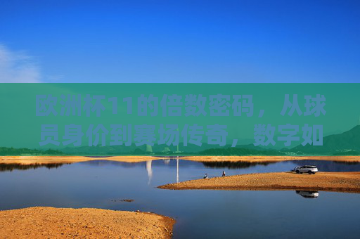 欧洲杯11的倍数密码,从球员身价到赛场传奇,数字如何点燃激情?欧洲杯11的倍数密码,从身价到传奇,数字点燃激情