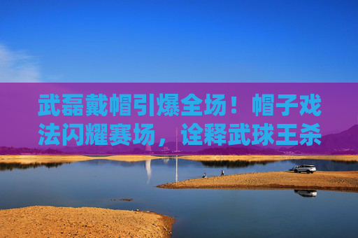 武磊戴帽引爆全场!帽子戏法闪耀赛场,诠释武球王杀手本色,武磊帽子戏法引爆全场!诠释武球王杀手本色