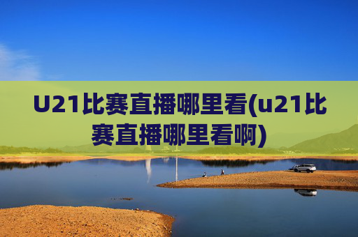 U21比赛直播哪里看(u21比赛直播哪里看啊)