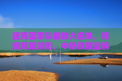 捷克国家队最新大名单,锋线双星领衔,中场铁腰坐镇,欧洲杯冲击力解析,捷克最新大名单,锋线双星领衔中场铁腰坐镇,欧洲杯冲击力解析