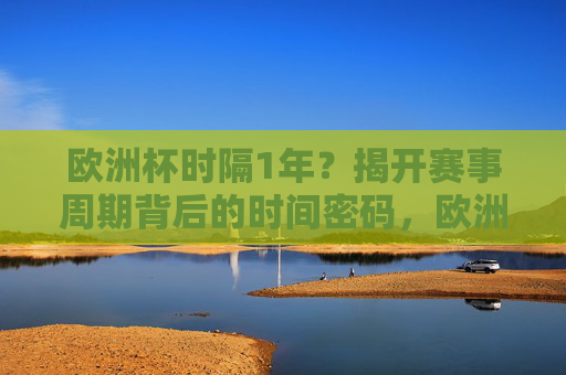 欧洲杯时隔1年?揭开赛事周期背后的时间密码,欧洲杯赛事周期的时间密码