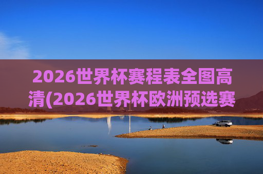 2026世界杯赛程表全图高清(2026世界杯欧洲预选赛赛程表)