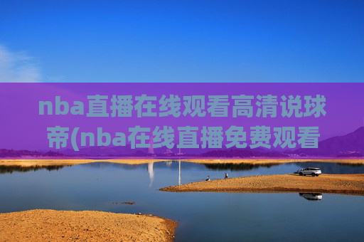nba直播在线观看高清说球帝(nba在线直播免费观看直播)