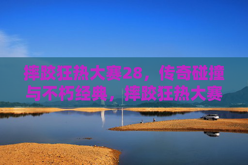 摔跤狂热大赛28,传奇碰撞与不朽经典,摔跤狂热大赛28,传奇碰撞与不朽经典