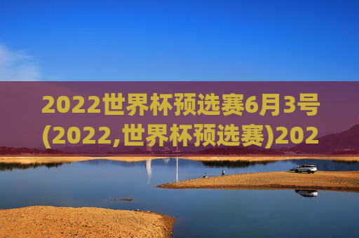 2022世界杯预选赛6月3号(2022,世界杯预选赛)2022世界杯预选赛6月3号