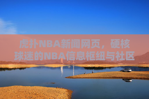 虎扑NBA新闻网页,硬核球迷的NBA信息枢纽与社区家园,虎扑NBA新闻,硬核球迷的信息枢纽与社区家园