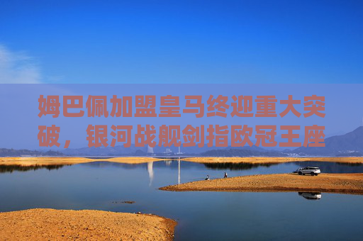 姆巴佩加盟皇马终迎重大突破,银河战舰剑指欧冠王座,姆巴佩加盟皇马终迎重大突破,银河战舰剑指欧冠王座
