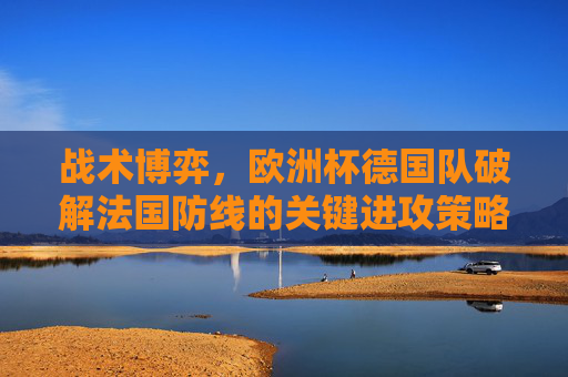 战术博弈，欧洲杯德国队破解法国防线的关键进攻策略，欧洲杯德国队战术博弈，破解法国防线的关键进攻策略