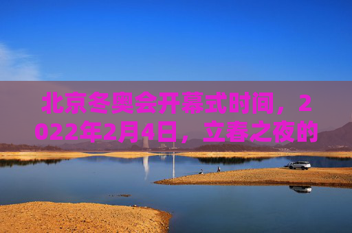 北京冬奥会开幕式时间，2022年2月4日，立春之夜的冰雪之约，立春之夜，北京冬奥冰雪之约