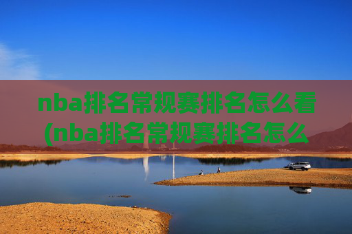 nba排名常规赛排名怎么看(nba排名常规赛排名怎么看的)NBA常规赛排名怎么看