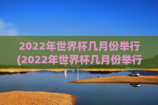 2022年世界杯几月份举行(2022年世界杯几月份举行的)