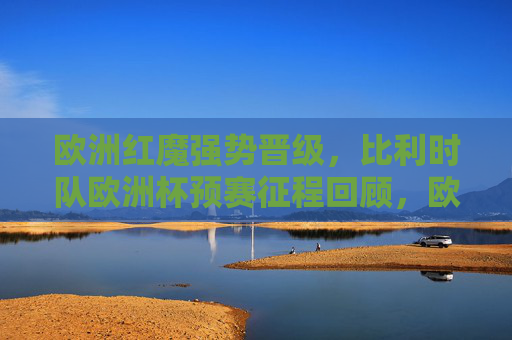 欧洲红魔强势晋级，比利时队欧洲杯预赛征程回顾，欧洲红魔强势晋级，比利时队欧洲杯预赛征程回顾