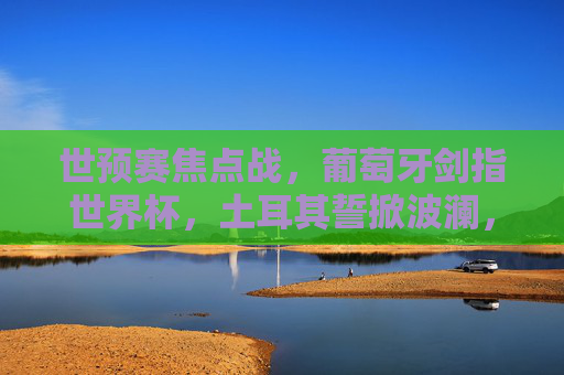 世预赛焦点战,葡萄牙剑指世界杯,土耳其誓掀波澜,世预赛焦点战,葡萄牙剑指世界杯,土耳其誓掀波澜