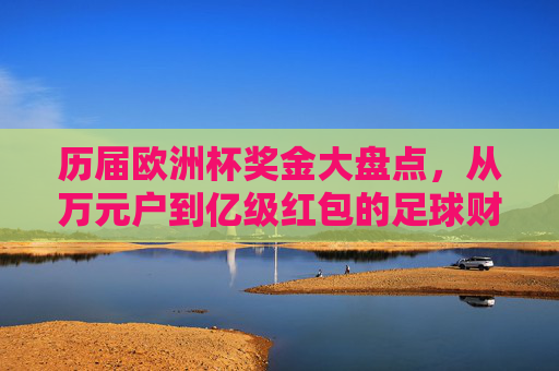 历届欧洲杯奖金大盘点,从万元户到亿级红包的足球财富史,欧洲杯奖金大盘点,从万元户到亿级红包的足球财富史
