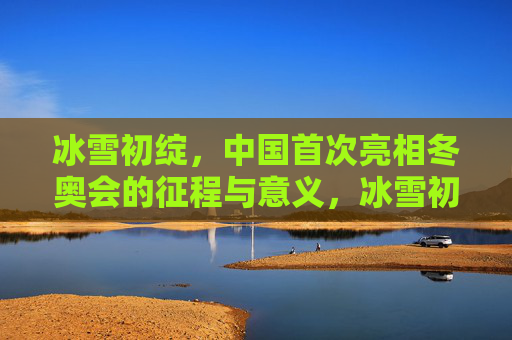 冰雪初绽,中国首次亮相冬奥会的征程与意义,冰雪初绽,中国首次亮相冬奥会的征程与意义