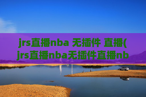 jrs直播nba 无插件 直播(jrs直播nba无插件直播nba免费-正在直播中)JRS直播NBA无插件免费正在直播中