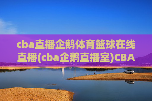 cba直播企鹅体育篮球在线直播(cba企鹅直播室)CBA直播企鹅体育篮球在线直播