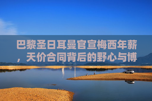 巴黎圣日耳曼官宣梅西年薪,天价合同背后的野心与博弈