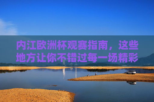 内江欧洲杯观赛指南,这些地方让你不错过每一场精彩!内江欧洲杯观赛指南,不错过每一场精彩!