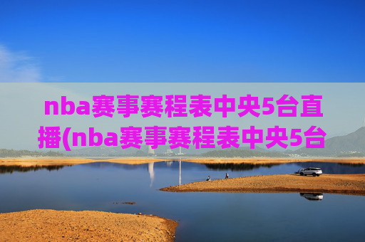nba赛事赛程表中央5台直播(nba赛事赛程表中央5台直播回放)