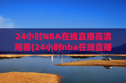 24小时NBA在线直播高清观看(24小时nba在线直播高清观看免费)24小时NBA在线直播高清观看免费