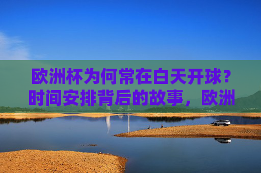 欧洲杯为何常在白天开球?时间安排背后的故事,欧洲杯白天开球,时间安排背后的故事