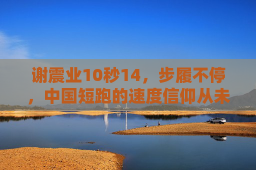 谢震业10秒14,步履不停,中国短跑的速度信仰从未止息,谢震业10秒14,步履不停,中国短跑速度信仰永燃