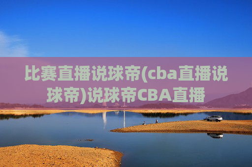 比赛直播说球帝(cba直播说球帝)说球帝CBA直播