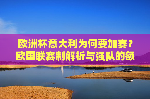 欧洲杯意大利为何要加赛?欧国联赛制解析与强队的额外考验