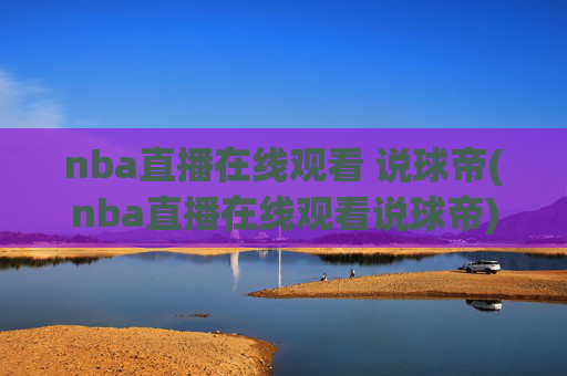 nba直播在线观看 说球帝(nba直播在线观看说球帝)
