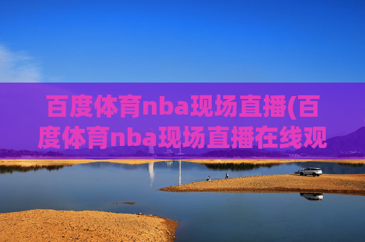百度体育nba现场直播(百度体育nba现场直播在线观看)