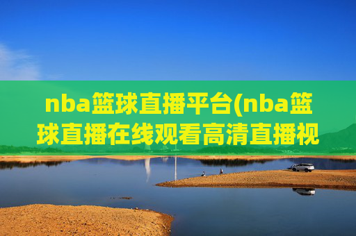 nba篮球直播平台(nba篮球直播在线观看高清直播视频)