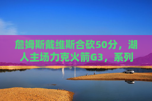 詹姆斯戴维斯合砍50分,湖人主场力克火箭G3,系列赛2-1占先机,詹眉合砍50分 湖人力克火箭G3系列赛2-1占先机