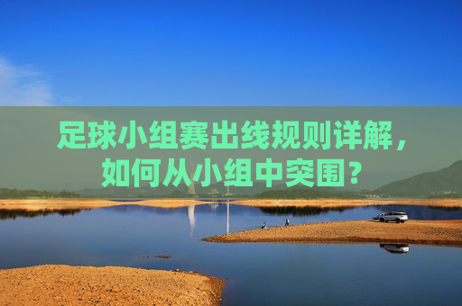 足球小组赛出线规则详解,如何从小组中突围?