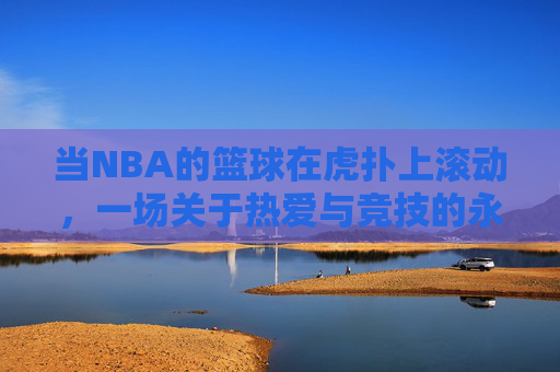 当NBA的篮球在虎扑上滚动,一场关于热爱与竞技的永恒对话,虎扑滚动的NBA,热爱与竞技的永恒对话